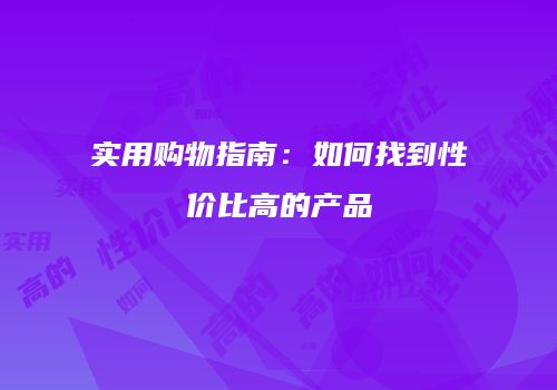 实用购物指南：如何找到性价比高的产品