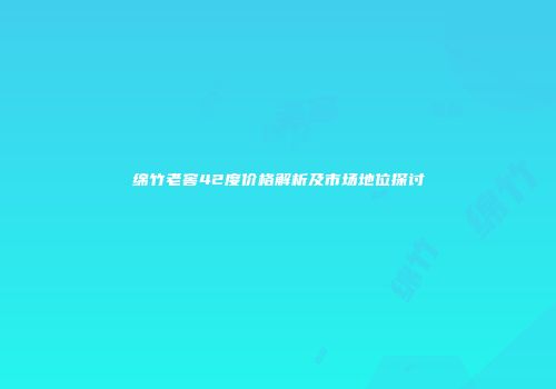 绵竹老窖42度价格解析及市场地位探讨