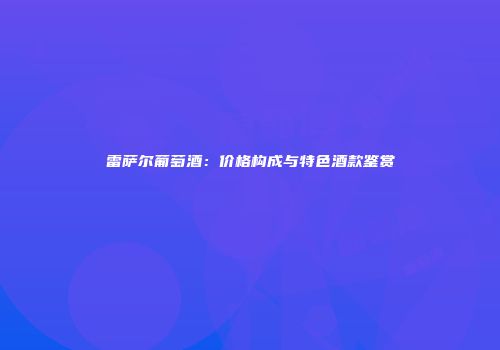雷萨尔葡萄酒：价格构成与特色酒款鉴赏