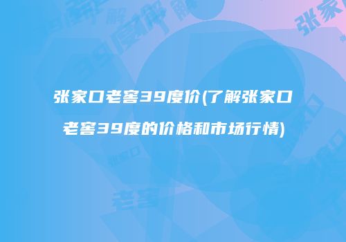 张家口老窖39度价(了解张家口老窖39度的价格和市场行情)