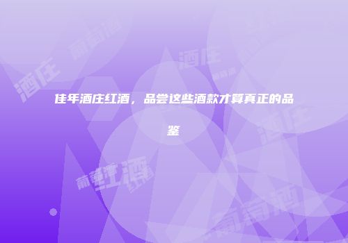 佳年酒庄红酒，品尝这些酒款才算真正的品鉴