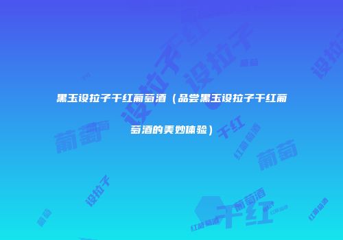 黑玉设拉子干红葡萄酒（品尝黑玉设拉子干红葡萄酒的美妙体验）