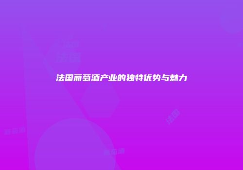 法国葡萄酒产业的独特优势与魅力