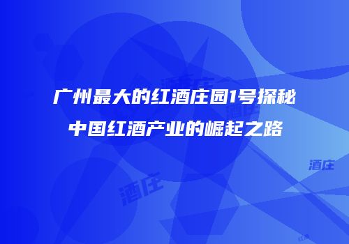 广州最大的红酒庄园1号探秘中国红酒产业的崛起之路
