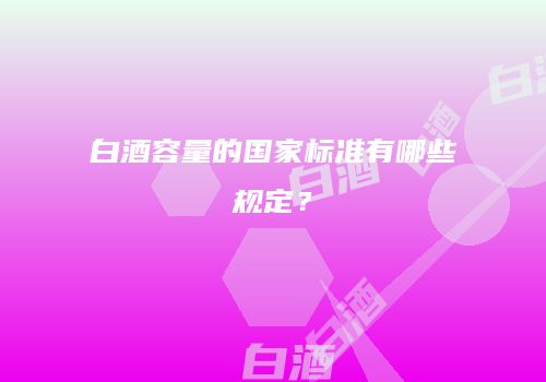 白酒容量的国家标准有哪些规定？
