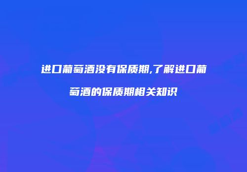 进口葡萄酒没有保质期,了解进口葡萄酒的保质期相关知识