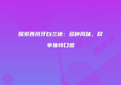 探索西班牙白兰地：多种风味，尽享独特口感