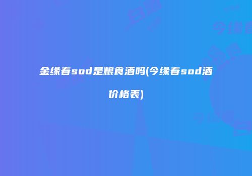 金缘春sod是粮食酒吗(今缘春sod酒价格表)