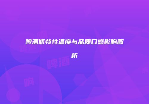 啤酒瓶特性温度与品质口感影响解析