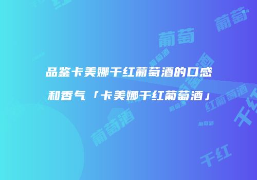 品鉴卡美娜干红葡萄酒的口感和香气「卡美娜干红葡萄酒」