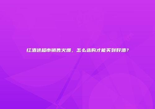 红酒进超市销售火爆，怎么选购才能买到好酒？