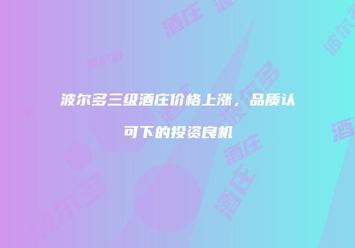 波尔多三级酒庄价格上涨，品质认可下的投资良机