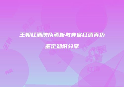 王朝红酒防伪解析与奔富红酒真伪鉴定知识分享