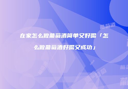 在家怎么做葡萄酒简单又好喝「怎么做葡萄酒好喝又成功」