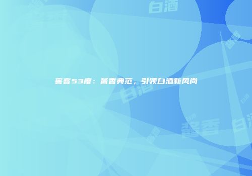窖客53度：酱香典范，引领白酒新风尚