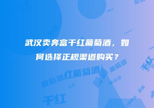 武汉卖奔富干红葡萄酒，如何选择正规渠道购买？