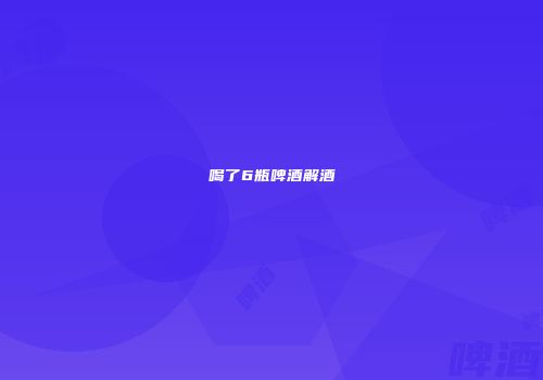 喝了6瓶啤酒解酒