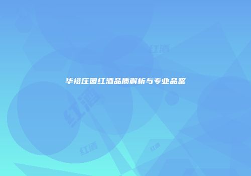 华裕庄园红酒品质解析与专业品鉴