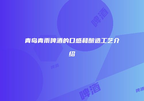 青岛青雨啤酒的口感和酿造工艺介绍
