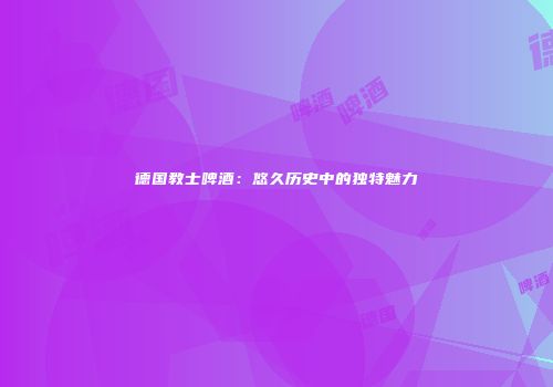 德国教士啤酒：悠久历史中的独特魅力