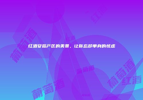 红酒安茹产区的美景，让你忘却单身的忧虑