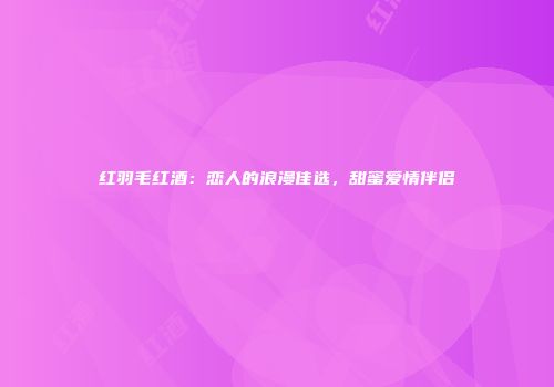 红羽毛红酒：恋人的浪漫佳选，甜蜜爱情伴侣