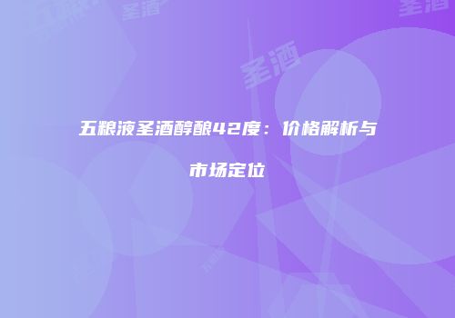 五粮液圣酒醇酿42度：价格解析与市场定位
