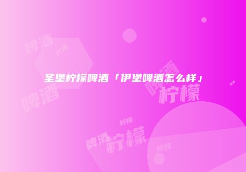 圣堡柠檬啤酒「伊堡啤酒怎么样」