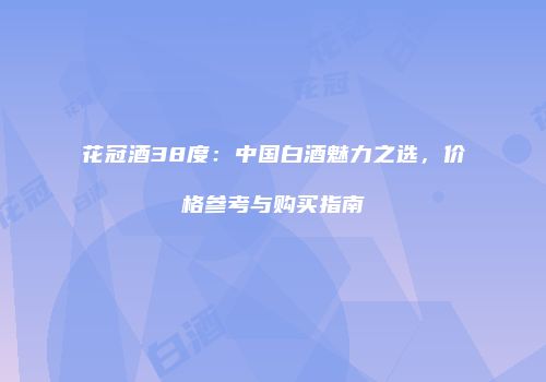 花冠酒38度：中国白酒魅力之选，价格参考与购买指南