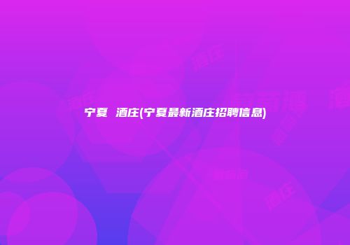 宁夏 酒庄(宁夏最新酒庄招聘信息)