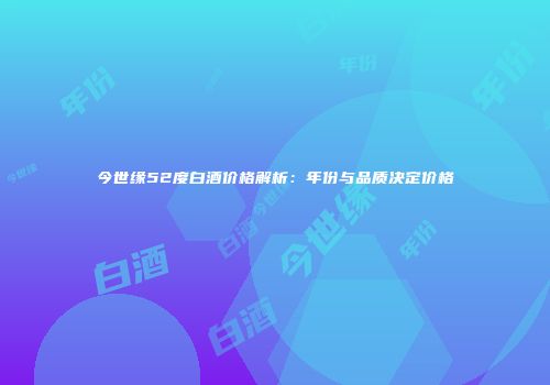 今世缘52度白酒价格解析：年份与品质决定价格