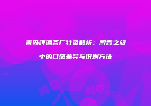 青岛啤酒各厂特色解析：醇香之旅中的口感差异与识别方法