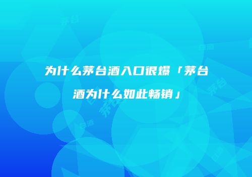 为什么茅台酒入口很爆「茅台酒为什么如此畅销」