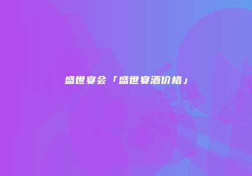 盛世宴会「盛世宴酒价格」