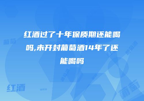红酒过了十年保质期还能喝吗,未开封葡萄酒14年了还能喝吗