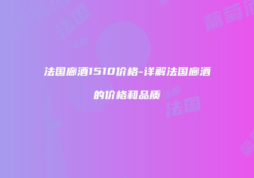 法国廊酒1510价格-详解法国廊酒的价格和品质