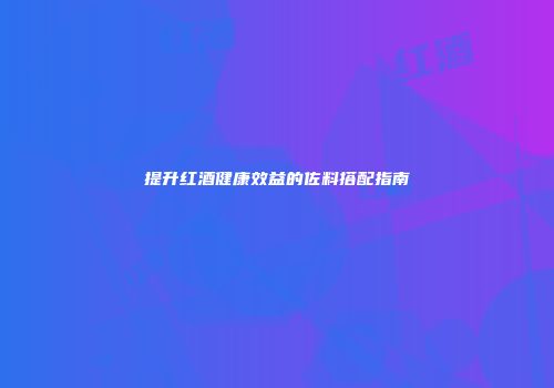 提升红酒健康效益的佐料搭配指南