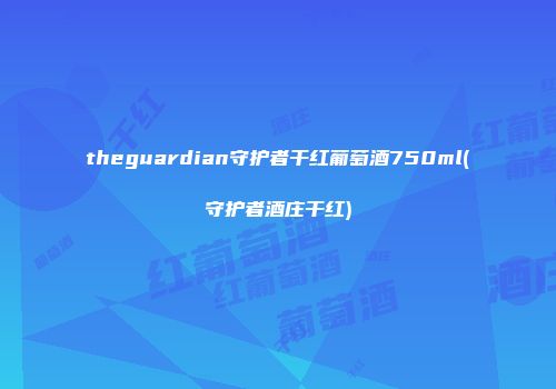 theguardian守护者干红葡萄酒750ml(守护者酒庄干红)