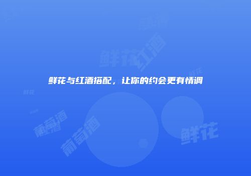鲜花与红酒搭配，让你的约会更有情调