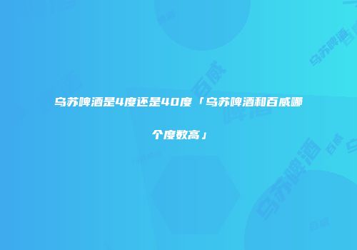 乌苏啤酒是4度还是40度「乌苏啤酒和百威哪个度数高」