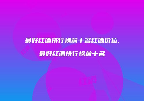 最好红酒排行榜前十名红洒价位,最好红酒排行榜前十名
