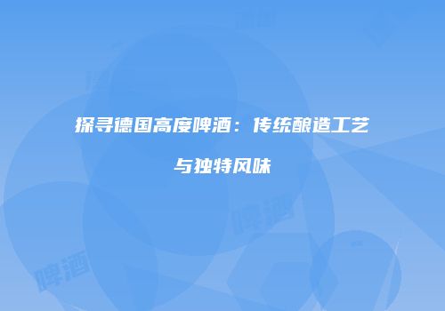 探寻德国高度啤酒：传统酿造工艺与独特风味