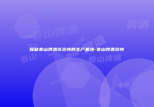 探秘泰山啤酒在沧州的生产基地-泰山啤酒沧州