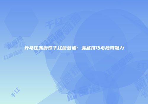 升马庄赤霞珠干红葡萄酒：品鉴技巧与独特魅力