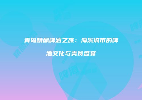 青岛精酿啤酒之旅：海滨城市的啤酒文化与美食盛宴