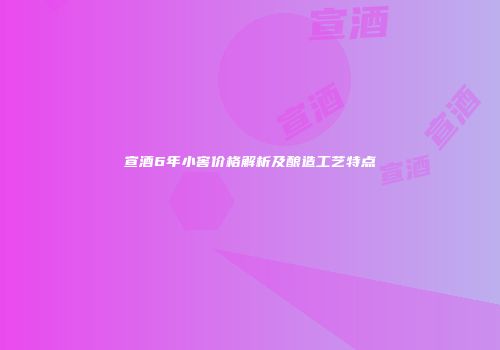 宣酒6年小窖价格解析及酿造工艺特点