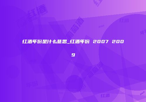红酒年份是什么意思_红酒年份 2007 2009
