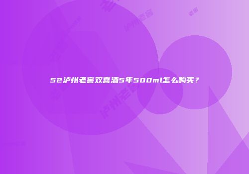 52泸州老窖双喜酒5年500ml怎么购买？