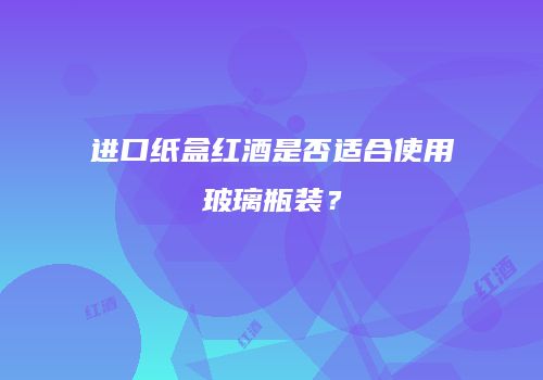 进口纸盒红酒是否适合使用玻璃瓶装？