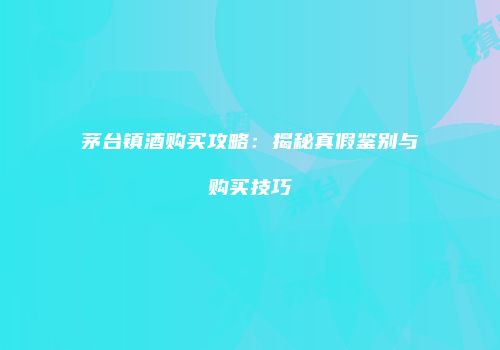 茅台镇酒购买攻略：揭秘真假鉴别与购买技巧